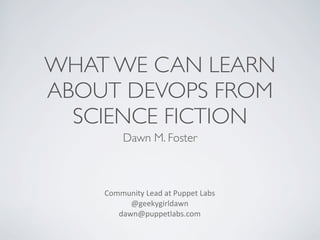 WHAT WE CAN LEARN
ABOUT DEVOPS FROM
SCIENCE FICTION
Dawn M. Foster

Community	
  Lead	
  at	
  Puppet	
  Labs
@geekygirldawn
dawn@puppetlabs.com	
  

 