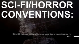 SCI-FI/HORROR
CONVENTIONS:
Oliver Gill: How does Sci-Fi and Horror use conventions to transmit meaning in a
Pilot?
 