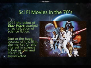 Sci Fi Movies in the 70’s 
1977 the debut of 
Star Wars sparked 
a revitalization of 
science fiction. 
Due to the huge 
success of this film, 
the market for and 
interest in science 
fiction as film and 
literature 
skyrocketed 
 