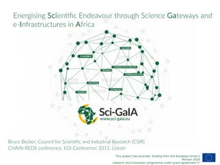 This project has received funding from the European Union’s
Horizon 2020
research and innovation programme under grant agreement n°
Energising Scientific Endeavour through Science Gateways and
e-Infrastructures in Africa
Bruce Becker, Council for Scientific and Industrial Research (CSIR)
CHAIN-REDS conference, EGI Conference 2015, Lisbon
 