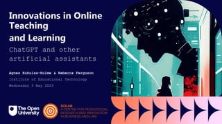 Innovations in Online
Teaching
and Learning
ChatGPT and other
artificial assistants
Agnes Kukulsa-Hulme & Rebecca Ferguson
Institute of Educational Technology
Wednesday 3 May 2023
 
