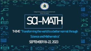 College of Arts and Sciences of Asia and the Pacific
Quezon City Campus
SCI-MATH
THEME: “Transformingtheworldtoabetternormalthrough
Science andMathematics”
SEPTEMBER18-22,2023
 