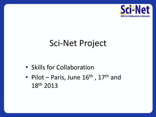 Sci-Net Project
• Skills for Collaboration
• Pilot – Paris, June 16th , 17th and
18th 2013
 