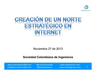 Noviembre 27 de 2013
Sociedad Colombiana de Ingenieros
www.consultorias360.com	
  
info@consultorias360.com	
  

@Consultorias360	
  
@AndresJGomez	
  

www.aceleración.com	
  
www.andresgomez.com	
  
	
  

1

 