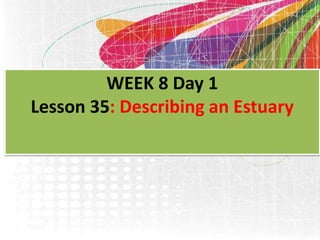 WEEK 8 Day 1
Lesson 35: Describing an Estuary
 