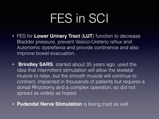 FES in SCI
• FES for Lower Urinary Tract (LUT) function to decrease
Bladder pressure, prevent Vesico-Ureteric reﬂux and
Au...