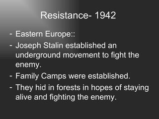 Resistance- 1942  Eastern Europe::  Joseph Stalin established an underground movement to fight the enemy.  Family Camps were established. They hid in forests in hopes of staying alive and fighting the enemy. 