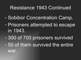 Resistance 1943 Continued Sobibor Concentration Camp.  Prisoners attempted to escape in 1943. 300 of 700 prisoners survived 50 of them survived the entire war  