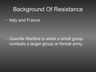Background Of Resistance Italy and France  Guerilla Warfare is when a small group combats a larger group or formal army.  