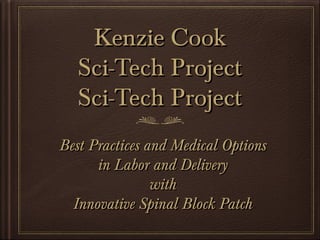 Kenzie CookKenzie Cook
Sci-Tech ProjectSci-Tech Project
Sci-Tech ProjectSci-Tech Project
Best Practices and Medical OptionsBest Practices and Medical Options
in Labor and Deliveryin Labor and Delivery
withwith
Innovative Spinal Block PatchInnovative Spinal Block Patch
 