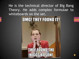He is the technical director of Big Bang
Theory. He adds complex formulae to
whiteboards on the set.
 