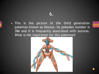 • This is the picture of the third generation
pokemon known as Deoxys. Its pokedex number is
386 and it is frequently associated with auroras.
What is the inspiration for this pokemon?
6.
 