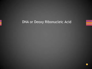 DNA or Deoxy Ribonucleic Acid
 
