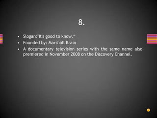 • Slogan:"It's good to know.“
• Founded by: Marshall Brain
• A documentary television series with the same name also
premiered in November 2008 on the Discovery Channel.
8.
 