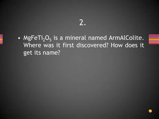 • MgFeTi2O5 is a mineral named ArmAlColite.
Where was it first discovered? How does it
get its name?
2.
 