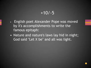 • English poet Alexander Pope was moved
by X's accomplishments to write the
famous epitaph:
• Nature and nature's laws lay hid in night;
God said "Let X be" and all was light.
+10/-5
 