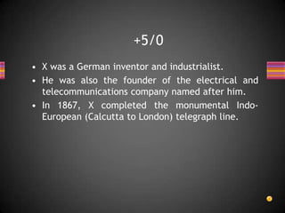 • X was a German inventor and industrialist.
• He was also the founder of the electrical and
telecommunications company named after him.
• In 1867, X completed the monumental Indo-
European (Calcutta to London) telegraph line.
+5/0
 