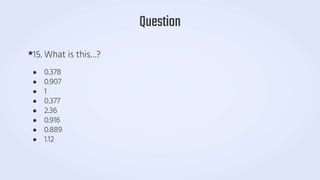 *15. What is this…?
● 0.378
● 0.907
● 1
● 0.377
● 2.36
● 0.916
● 0.889
● 1.12
Question
 
