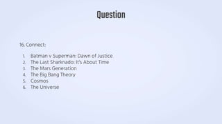 16. Connect:
1. Batman v Superman: Dawn of Justice
2. The Last Sharknado: It's About Time
3. The Mars Generation
4. The Big Bang Theory
5. Cosmos
6. The Universe
Question
 