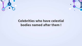 Celebrities who have celestial
bodies named after them !
 