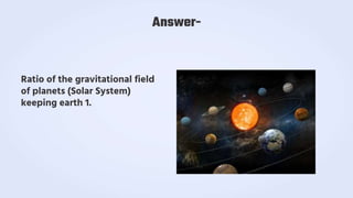 Ratio of the gravitational field
of planets (Solar System)
keeping earth 1.
Answer-
 