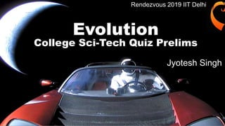 Evolution
College Sci-Tech Quiz Prelims
Jyotesh Singh
Rendezvous 2019 IIT Delhii
 