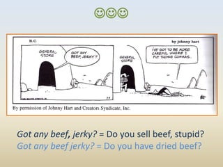 




Got any beef, jerky? = Do you sell beef, stupid?
Got any beef jerky? = Do you have dried beef?
 