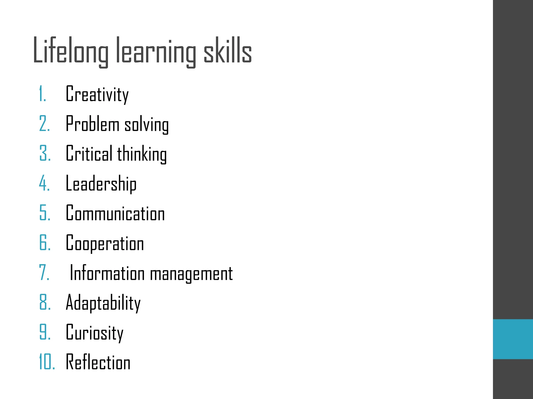 Lifelong learning skills
1. Creativity
2. Problem solving
3. Critical thinking
4. Leadership
5. Communication
6. Cooperation
7. Information management
8. Adaptability
9. Curiosity
10. Reflection
 