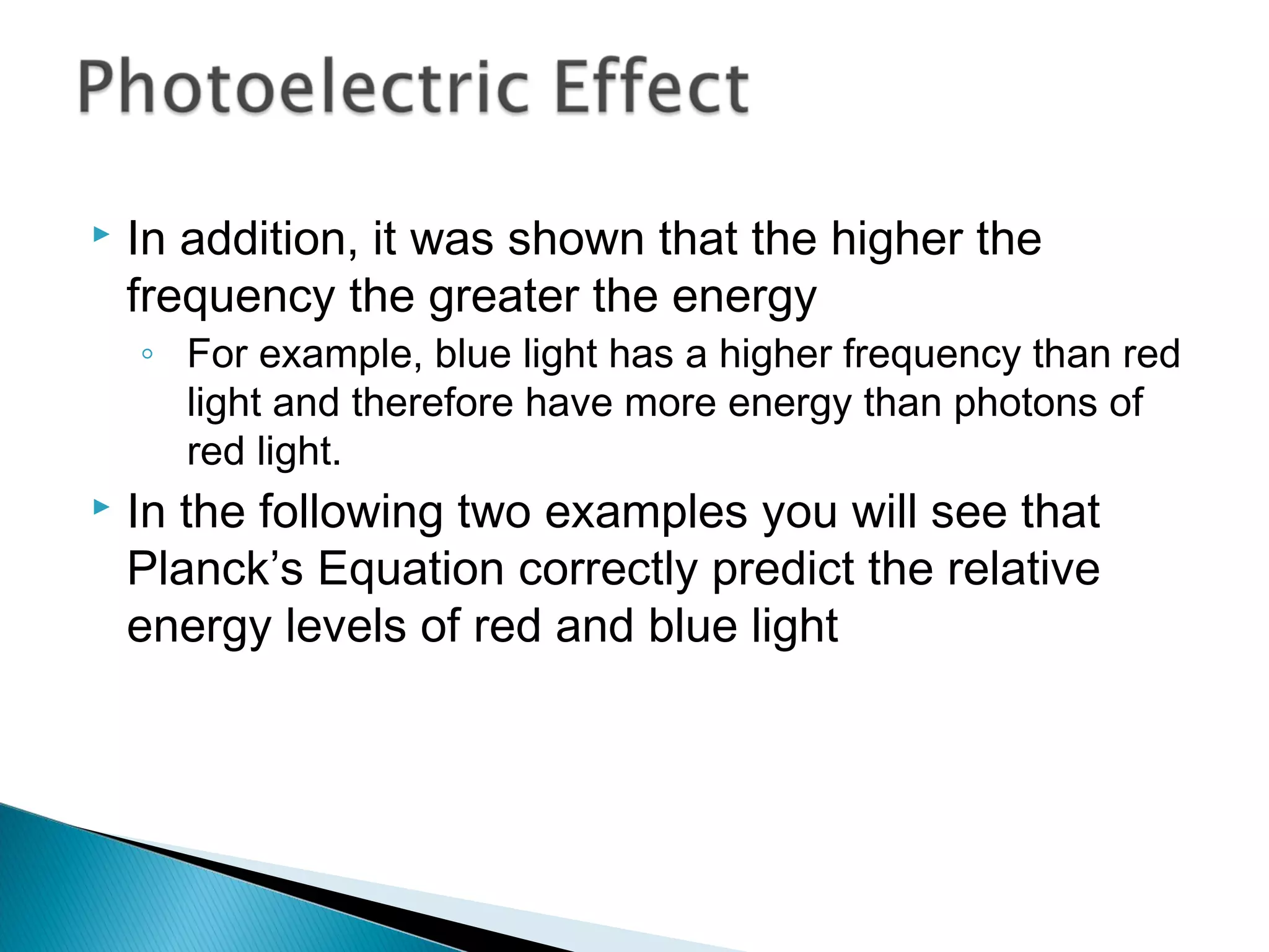  In addition, it was shown that the higher the
frequency the greater the energy
◦ For example, blue light has a higher frequency than red
light and therefore have more energy than photons of
red light.
 In the following two examples you will see that
Planck’s Equation correctly predict the relative
energy levels of red and blue light
Section 9.2
 