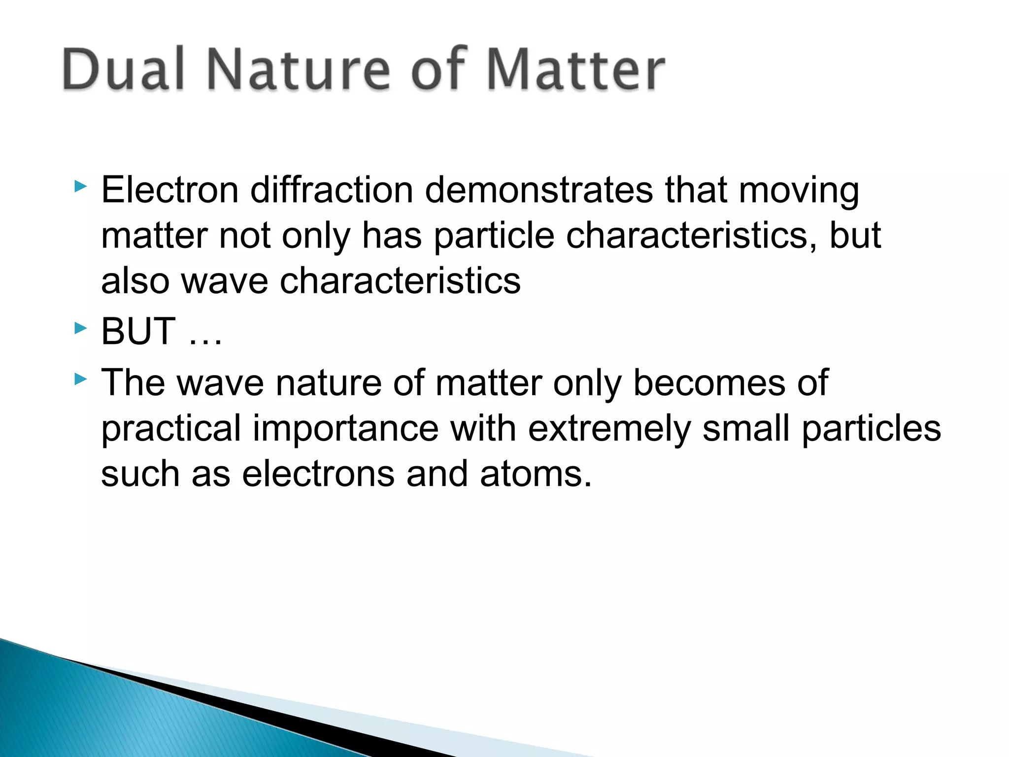  Electron diffraction demonstrates that moving
matter not only has particle characteristics, but
also wave characteristics
 BUT …
 The wave nature of matter only becomes of
practical importance with extremely small particles
such as electrons and atoms.
Section 9.6
 