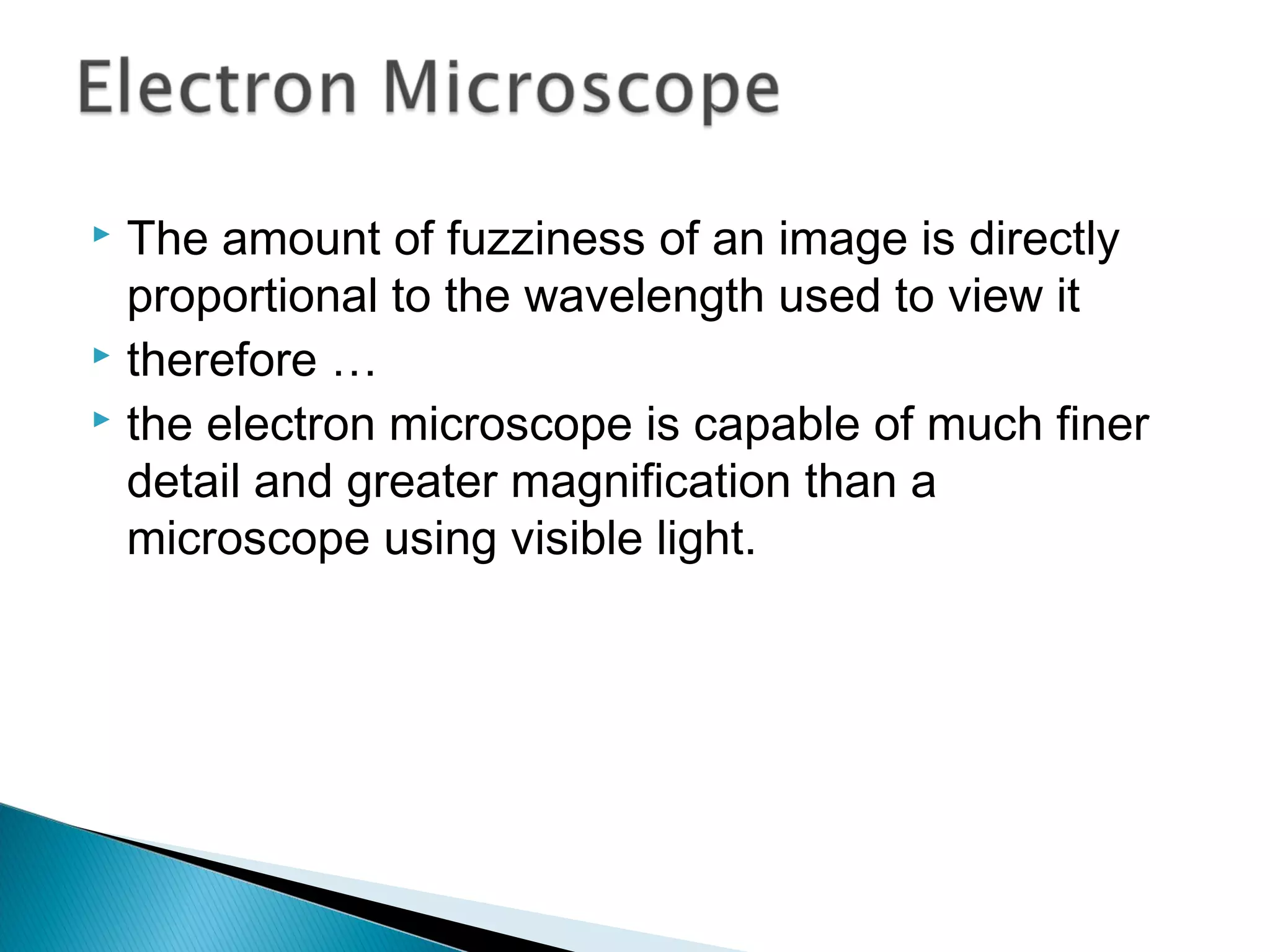  The amount of fuzziness of an image is directly
proportional to the wavelength used to view it
 therefore …
 the electron microscope is capable of much finer
detail and greater magnification than a
microscope using visible light.
Section 9.6
 