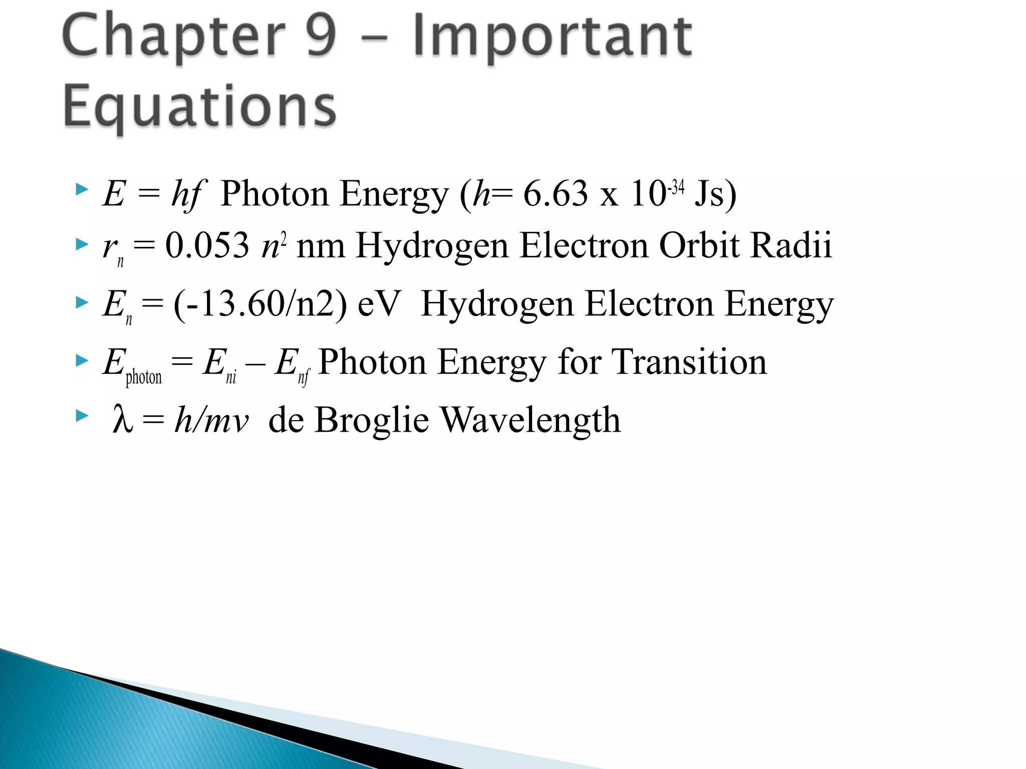  E = hf Photon Energy (h= 6.63 x 10-34
Js)
 rn = 0.053 n2
nm Hydrogen Electron Orbit Radii
 En = (-13.60/n2) eV Hydrogen Electron Energy
 Ephoton = Eni – Enf Photon Energy for Transition
 λ = h/mv de Broglie Wavelength
Review
 