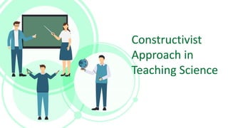 Constructivist
Approach in
Teaching Science
Constructivist
Approach in
Teaching Science
 
