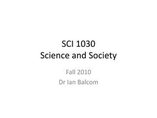 SCI 1030Science and Society Fall 2010  Dr Ian Balcom 