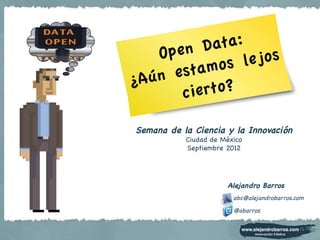 Open   Data:
          amos   lejos
¿Aún est
       ci erto?

Semana de la Ciencia y la Innovación
           Ciudad de México
           Septiembre 2012




                      Alejandro Barros
                        abc@alejandrobarros.com
                        @abarros
 