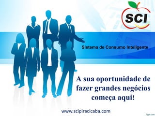 Sistema de Consumo Inteligente
A sua oportunidade de
fazer grandes negócios
começa aqui!
www.scipiracicaba.com
 