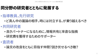 同分野の研究者とともに発展する
• 指導教員，先行研究
• ど真ん中の議論の相手，時には対立する，が乗り越えるべき
• 共同研究者
• 良きパートナーになるために，情報共有と率直な指摘
• 研究費を獲得するためのサポーター
• 査読者
• 論文の改良をともに目指す仲間？説き伏せるべき敵？
ロボット研究のためのコミュニケーション活動（槇田 諭）
5
 