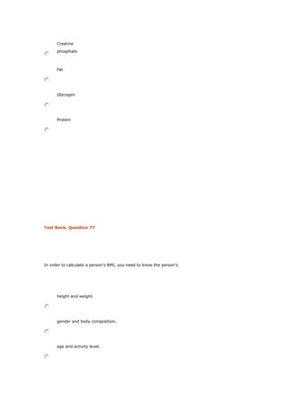 Creatine
phosphate
Fat
Glycogen
Protein
Test Bank, Question 77
In order to calculate a person's BMI, you need to know the person's
height and weight.
gender and body composition.
age and activity level.
 