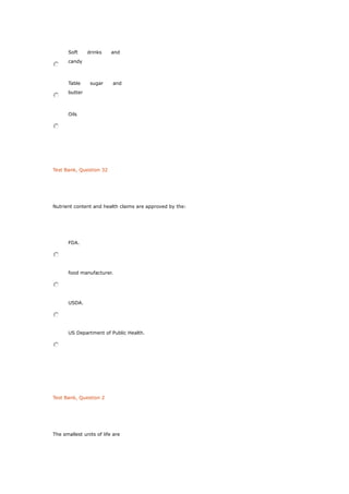 Soft drinks and
candy
Table sugar and
butter
Oils
Test Bank, Question 32
Nutrient content and health claims are approved by the:
FDA.
food manufacturer.
USDA.
US Department of Public Health.
Test Bank, Question 2
The smallest units of life are
 