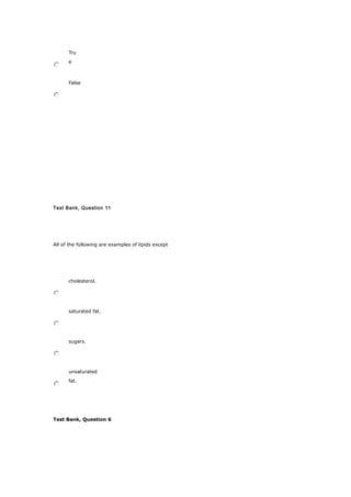 Tru
e
False
Test Bank, Question 11
All of the following are examples of lipids except
cholesterol.
saturated fat.
sugars.
unsaturated
fat.
Test Bank, Question 6
 