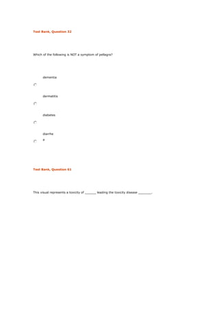 Test Bank, Question 32
Which of the following is NOT a symptom of pellagra?
dementia
dermatitis
diabetes
diarrhe
a
Test Bank, Question 61
This visual represents a toxicity of ______ leading the toxicity disease _______.
 