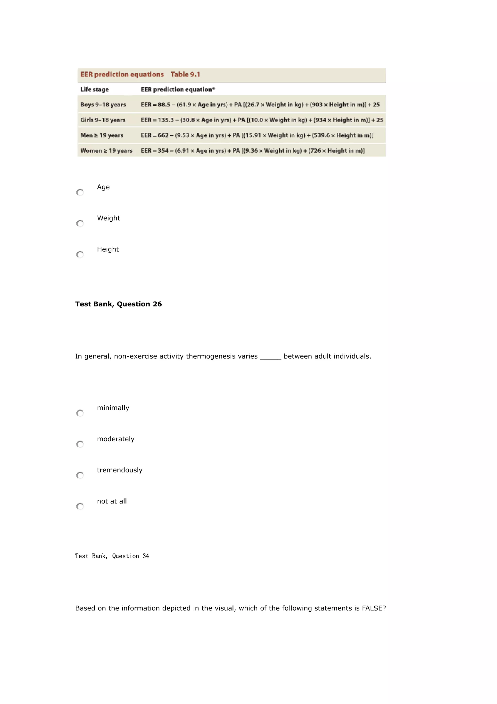 Age
Weight
Height
Test Bank, Question 26
In general, non-exercise activity thermogenesis varies _____ between adult individuals.
minimally
moderately
tremendously
not at all
Test Bank, Question 34
Based on the information depicted in the visual, which of the following statements is FALSE?
 