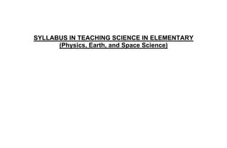 SYLLABUS IN TEACHING SCIENCE IN ELEMENTARY
(Physics, Earth, and Space Science)
 