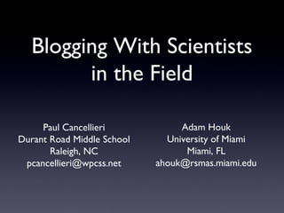 Blogging With Scientists
in the Field
Adam Houk
University of Miami
Miami, FL
ahouk@rsmas.miami.edu
Paul Cancellieri
Durant Road Middle School
Raleigh, NC
pcancellieri@wpcss.net
 