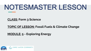 CLASS: Form 3 Science
TOPIC OF LESSON: Fossil Fuels & Climate Change
MODULE: 5 - Exploring Energy
 
