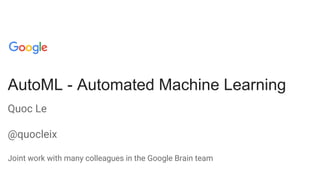 AutoML - Automated Machine Learning
Quoc Le
@quocleix
Joint work with many colleagues in the Google Brain team
 