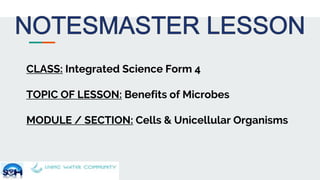 CLASS: Integrated Science Form 4
TOPIC OF LESSON: Benefits of Microbes
MODULE / SECTION: Cells & Unicellular Organisms
 