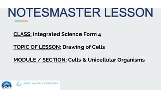 CLASS: Integrated Science Form 4
TOPIC OF LESSON: Drawing of Cells
MODULE / SECTION: Cells & Unicellular Organisms
 