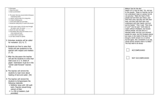 b. Decreases
c. Stays the same
d. Goes up and down
9. The water that was around when dinosaurs
roamed the Earth:
a. Is gone, and has been for a long time
b. Is about halfway gone
c. Is the same water we use today
d. Would be really dirty if it were still around
10. Once water makes it all the way through
the water cycle, the water ________.
a. Starts the cycle over again
b. Has beaten that cycle and moves on to a
more advanced cycle
c. Is done with its journey
d. Can take a break for awhile
5. Volunteer students will be called
for recitation. (E2, R, T)
6. Students are free to raise their
hands and ask questions to the
teacher with respect and intellect.
(T, O)
7. After the discussion the teacher
will ask the students to write their
total score on a ¼ sheet of
paper. Submission must be in the
―center aisle-forward‖ manner.
(O)
8. The teacher will remind the
students to read more about
heating of land and water. (W)
9. The teacher will remind the
students to bring/prepare the
following materials:
 Reflector lamp with 100 watt
bulb (Teacher should bring
extra/s of this)
 2 x 250 ml beakers (Lab
provided)
Biblical Text for the day:
Isaiah 6:9-13 And he said, ―Go, and say
to this people: ―‗Keep on hearing, but do
not understand; keep on seeing, but do
not perceive.‘ Make the heart of this
people dull and their ears heavy, and
blind their eyes; lest they see with their
eyes, and hear with their ears, and
understand with their hearts, and turn
and be healed.‖ Then I said, ―How long,
O Lord?‖ And he said: ―Until cities lie
waste without inhabitant, and houses
without people, and the land is a
desolate waste, and the Lord removes
people far away, and the forsaken places
are many in the midst of the land. And
though a tenth remain in it, it will be
burned again, like a terebinth or an oak,
whose stump remains when it is felled.‖
The holy seed is its stump.
ACCOMPLISHED
NOT ACCOMPLISHED
 