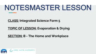 CLASS: Integrated Science Form 5
TOPIC OF LESSON: Evaporation & Drying
SECTION: B - The Home and Workplace
 